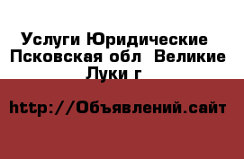 Услуги Юридические. Псковская обл.,Великие Луки г.